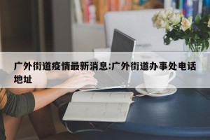 广外街道疫情最新消息:广外街道办事处电话地址