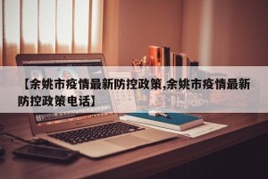 【余姚市疫情最新防控政策,余姚市疫情最新防控政策电话】