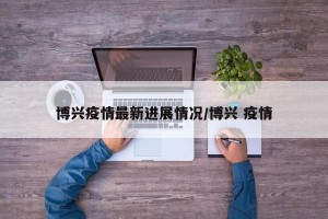 博兴疫情最新进展情况/博兴 疫情