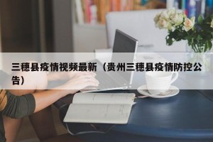 三穗县疫情视频最新（贵州三穗县疫情防控公告）