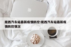 陇西汽车站最新疫情防控:陇西汽车站最新疫情防控情况