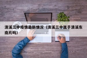 清溪三中疫情最新情况（清溪三中属于清溪东南片吗）