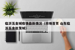 临沂五金城疫情最新情况（市场首页 山东临沂五金批发城）