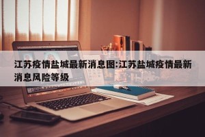 江苏疫情盐城最新消息图:江苏盐城疫情最新消息风险等级