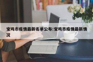 宝鸡市疫情最新名单公布:宝鸡市疫情最新情况