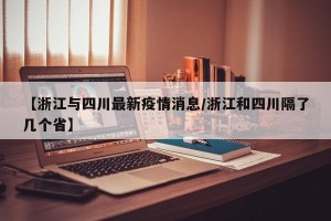 【浙江与四川最新疫情消息/浙江和四川隔了几个省】