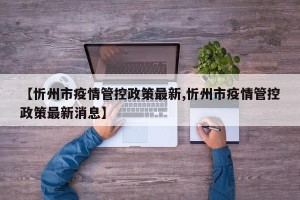【忻州市疫情管控政策最新,忻州市疫情管控政策最新消息】