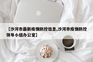 【沙河市最新疫情防控信息,沙河市疫情防控领导小组办公室】