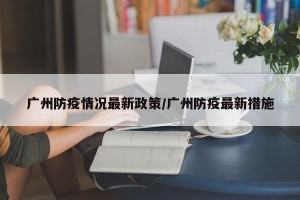 广州防疫情况最新政策/广州防疫最新措施