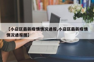 【小店区最新疫情情况通报,小店区最新疫情情况通报图】