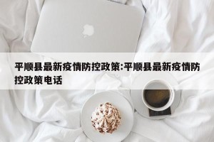 平顺县最新疫情防控政策:平顺县最新疫情防控政策电话