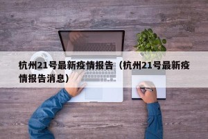 杭州21号最新疫情报告（杭州21号最新疫情报告消息）