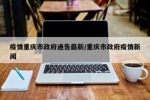 疫情重庆市政府通告最新/重庆市政府疫情新闻