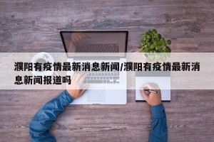 濮阳有疫情最新消息新闻/濮阳有疫情最新消息新闻报道吗