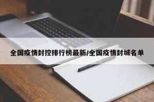 全国疫情封控排行榜最新/全国疫情封城名单