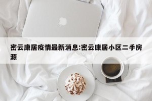 密云康居疫情最新消息:密云康居小区二手房源