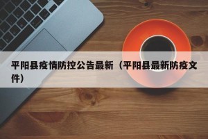 平阳县疫情防控公告最新（平阳县最新防疫文件）