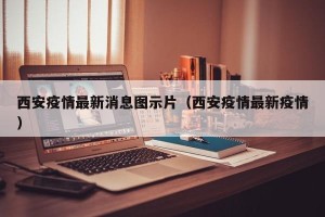 西安疫情最新消息图示片（西安疫情最新疫情）