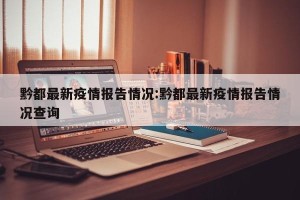 黔都最新疫情报告情况:黔都最新疫情报告情况查询