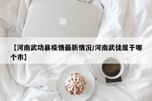 【河南武功县疫情最新情况/河南武徒属于哪个市】