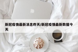 新冠疫情最新消息昨天/新冠疫情最新数据今天