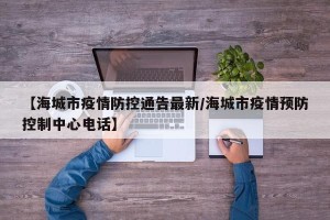 【海城市疫情防控通告最新/海城市疫情预防控制中心电话】