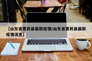 【山东省惠民县最新疫情/山东省惠民县最新疫情消息】