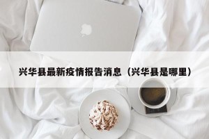 兴华县最新疫情报告消息（兴华县是哪里）
