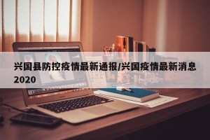 兴国县防控疫情最新通报/兴国疫情最新消息2020