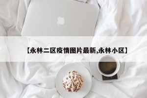 【永林二区疫情图片最新,永林小区】