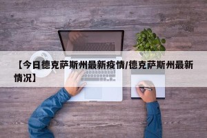 【今日德克萨斯州最新疫情/德克萨斯州最新情况】