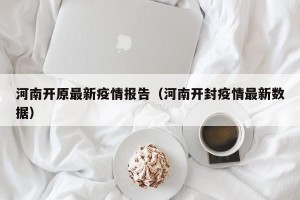 河南开原最新疫情报告（河南开封疫情最新数据）