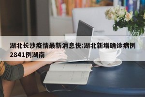 湖北长沙疫情最新消息快:湖北新增确诊病例2841例湖南