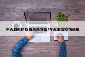 今天湖南的疫情最新情况/今天湖南疫情通报