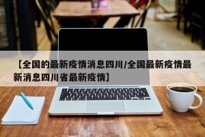 【全国的最新疫情消息四川/全国最新疫情最新消息四川省最新疫情】