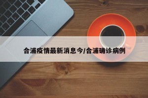 合浦疫情最新消息今/合浦确诊病例