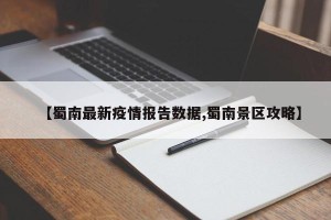 【蜀南最新疫情报告数据,蜀南景区攻略】