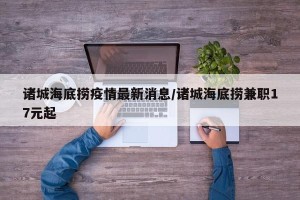 诸城海底捞疫情最新消息/诸城海底捞兼职17元起