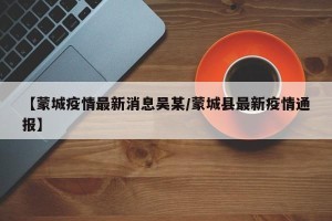 【蒙城疫情最新消息吴某/蒙城县最新疫情通报】