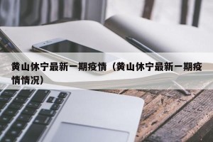 黄山休宁最新一期疫情（黄山休宁最新一期疫情情况）