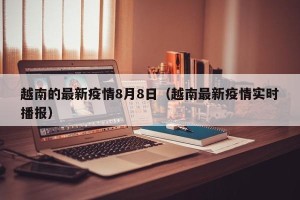 越南的最新疫情8月8日（越南最新疫情实时播报）