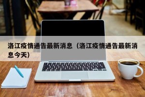 洛江疫情通告最新消息（洛江疫情通告最新消息今天）