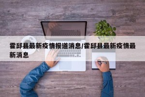 霍邱县最新疫情报道消息/霍邱县最新疫情最新消息