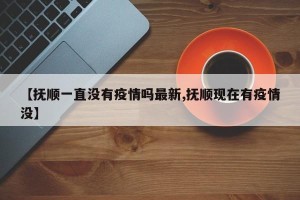 【抚顺一直没有疫情吗最新,抚顺现在有疫情没】