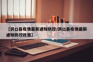 【洞口县疫情最新通知防控/洞口县疫情最新通知防控政策】