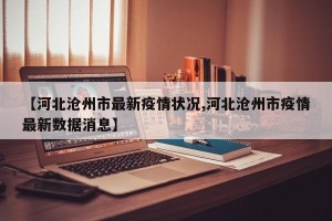 【河北沧州市最新疫情状况,河北沧州市疫情最新数据消息】