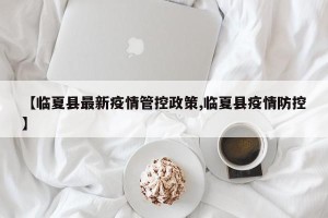 【临夏县最新疫情管控政策,临夏县疫情防控】