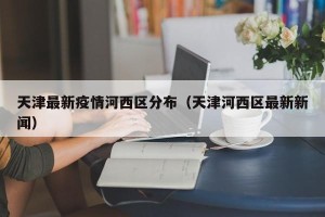 天津最新疫情河西区分布（天津河西区最新新闻）