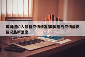 美国纽约人最新疫情情况/美国纽约疫情最新情况最新消息