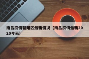 南昌疫情朝阳区最新情况（南昌疫情最新2020今天）